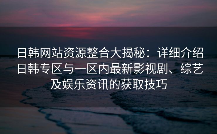 日韩网站资源整合大揭秘：详细介绍日韩专区与一区内最新影视剧、综艺及娱乐资讯的获取技巧