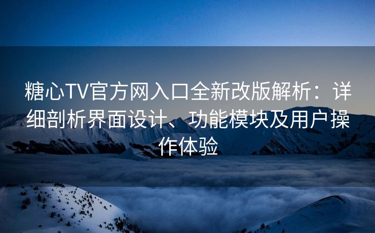 糖心TV官方网入口全新改版解析：详细剖析界面设计、功能模块及用户操作体验