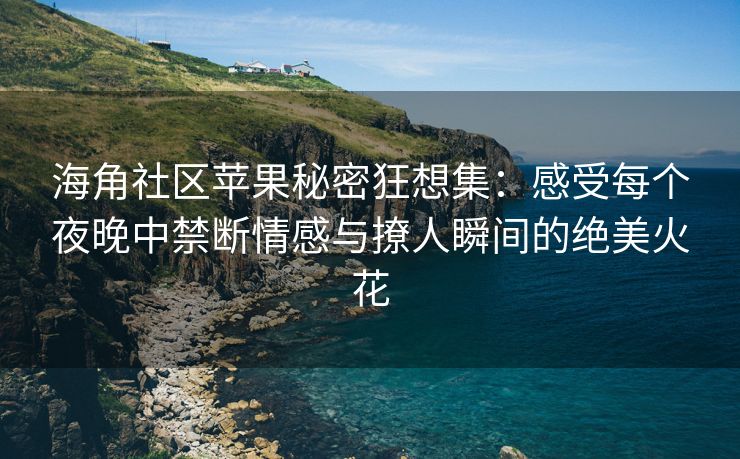 海角社区苹果秘密狂想集:感受每个夜晚中禁断情感与撩人瞬间的绝美火花 海角社区苹果秘密狂想集:感受每个夜晚中禁断情感与撩人瞬间的绝美火花