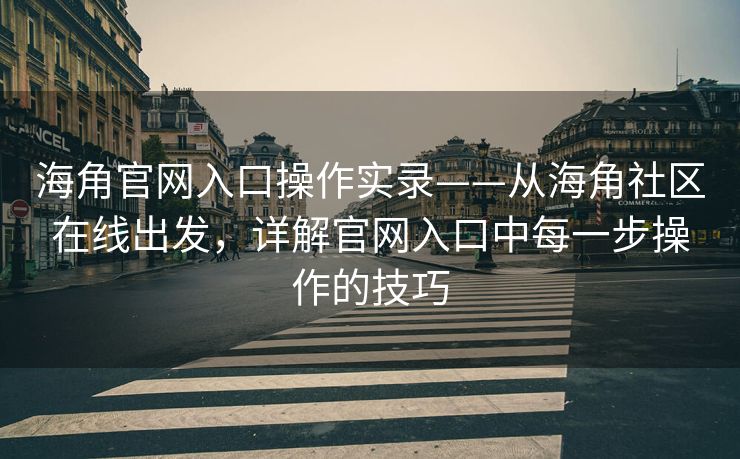 海角官网入口操作实录——从海角社区在线出发，详解官网入口中每一步操作的技巧