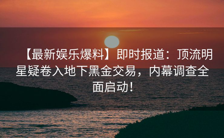 【最新娱乐爆料】即时报道：顶流明星疑卷入地下黑金交易，内幕调查全面启动！