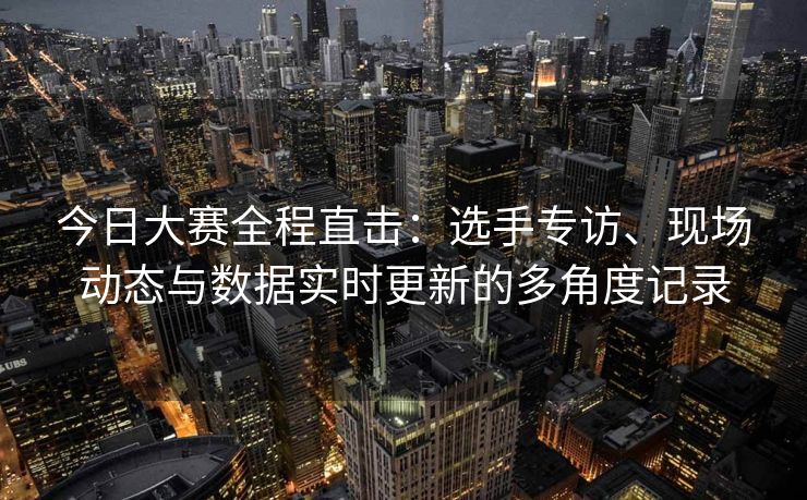 今日大赛全程直击:选手专访、现场动态与数据实时更新的多角度记录 今日大赛全程直击:选手专访、现场动态与数据实时更新的多角度记录