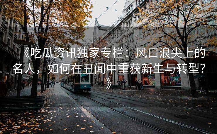 《吃瓜资讯独家专栏：风口浪尖上的名人，如何在丑闻中重获新生与转型？》