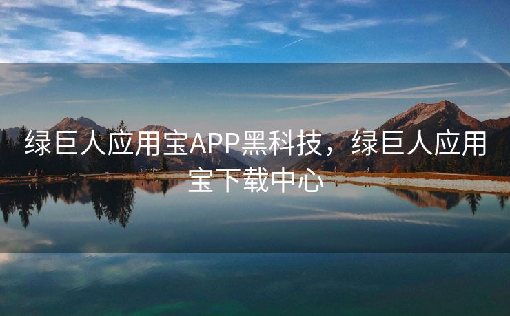 绿巨人应用宝APP黑科技,绿巨人应用宝下载中心 绿巨人应用宝APP黑科技,绿巨人应用宝下载中心