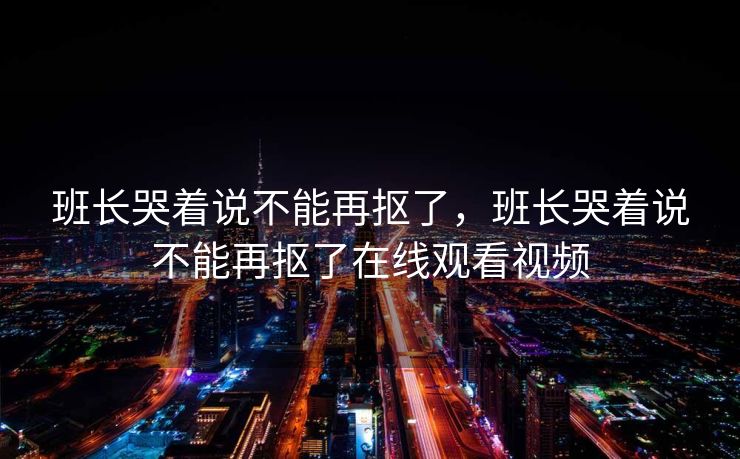 班长哭着说不能再抠了，班长哭着说不能再抠了在线观看视频