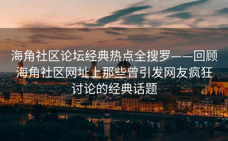 海角社区论坛经典热点全搜罗——回顾海角社区网址上那些曾引发网友疯狂讨论的经典话题