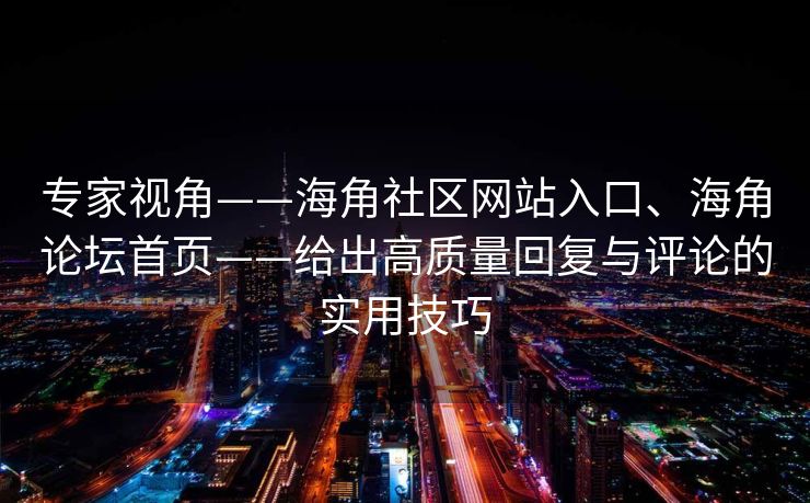 专家视角——海角社区网站入口、海角论坛首页——给出高质量回复与评论的实用技巧