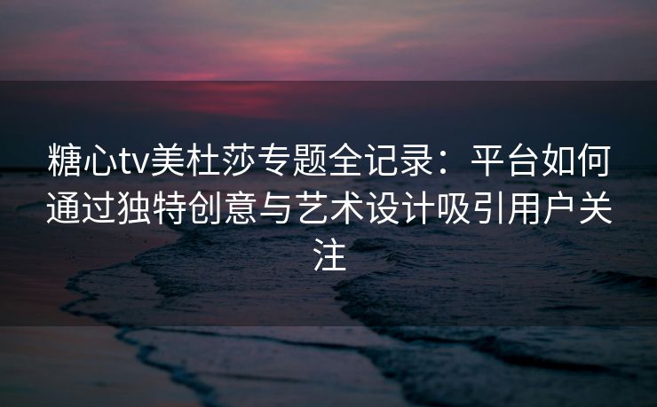 糖心tv美杜莎专题全记录:平台如何通过独特创意与艺术设计吸引用户关注 糖心tv美杜莎专题全记录:平台如何通过独特创意与艺术设计吸引用户关注