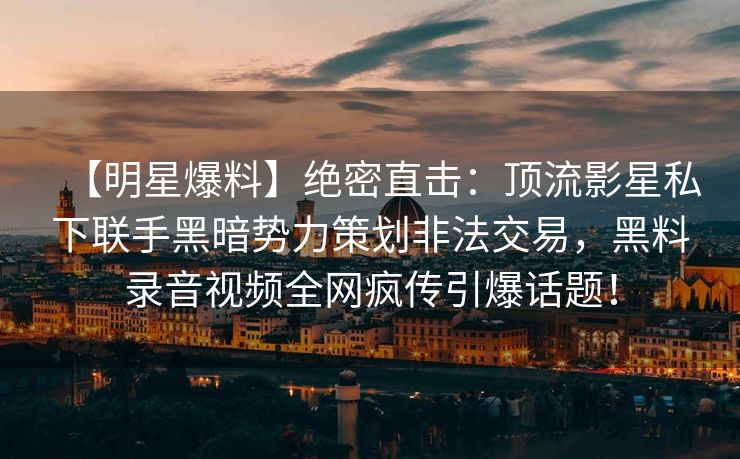 【明星爆料】绝密直击:顶流影星私下联手黑暗势力策划非法交易,黑料录音视频全网疯传引爆话题! 【明星爆料】绝密直击:顶流影星私下联手黑暗势力策划非法交易,黑料录音视频全网疯传引爆话题!