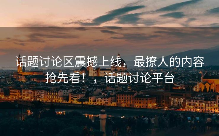 话题讨论区震撼上线,最撩人的内容抢先看!,话题讨论平台 话题讨论区震撼上线,最撩人的内容抢先看!,话题讨论平台