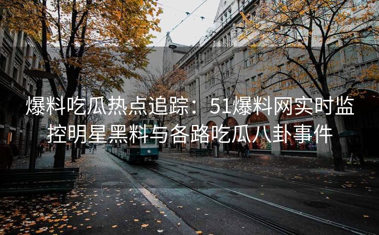 爆料吃瓜热点追踪：51爆料网实时监控明星黑料与各路吃瓜八卦事件