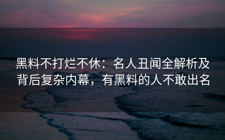 黑料不打烂不休：名人丑闻全解析及背后复杂内幕，有黑料的人不敢出名