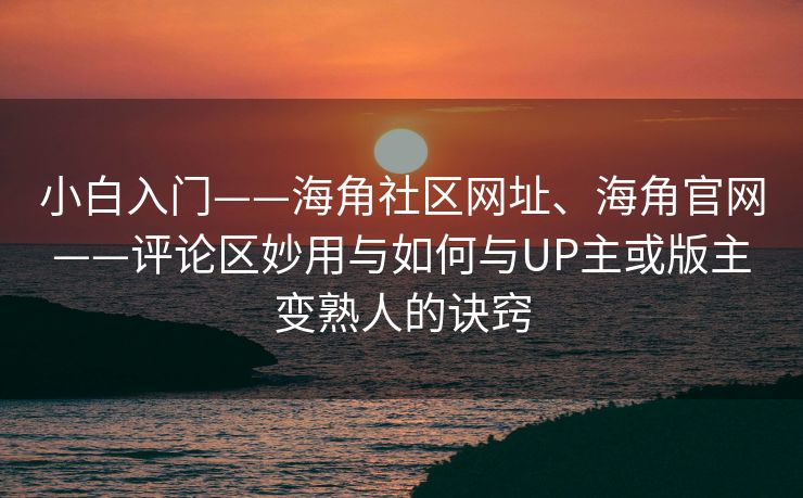 小白入门——海角社区网址、海角官网——评论区妙用与如何与UP主或版主变熟人的诀窍 小白入门——海角社区网址、海角官网——评论区妙用与如何与UP主或版主变熟人的诀窍
