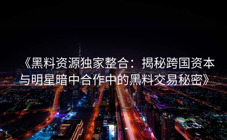 《黑料资源独家整合：揭秘跨国资本与明星暗中合作中的黑料交易秘密》
