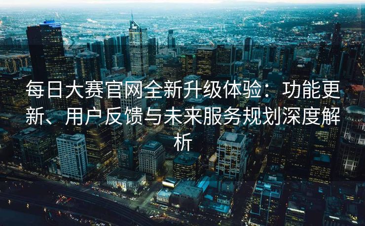 每日大赛官网全新升级体验:功能更新、用户反馈与未来服务规划深度解析 每日大赛官网全新升级体验:功能更新、用户反馈与未来服务规划深度解析