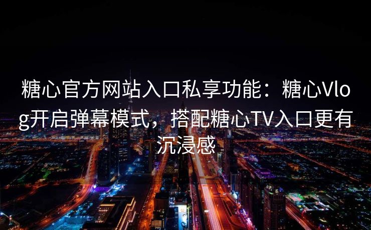 糖心官方网站入口私享功能:糖心Vlog开启弹幕模式,搭配糖心TV入口更有沉浸感 糖心官方网站入口私享功能:糖心Vlog开启弹幕模式,搭配糖心TV入口更有沉浸感