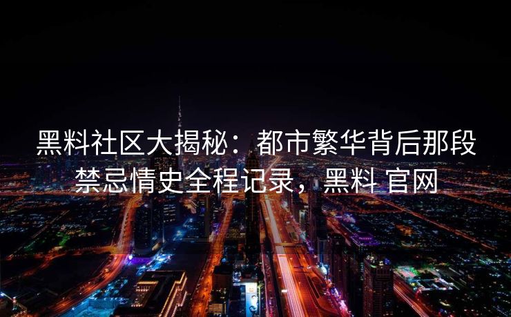 黑料社区大揭秘:都市繁华背后那段禁忌情史全程记录,黑料 官网 黑料社区大揭秘:都市繁华背后那段禁忌情史全程记录,黑料 官网
