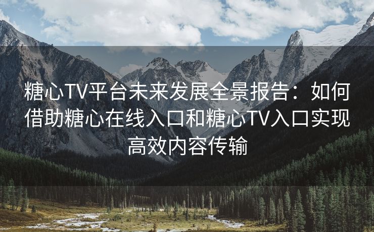糖心TV平台未来发展全景报告：如何借助糖心在线入口和糖心TV入口实现高效内容传输