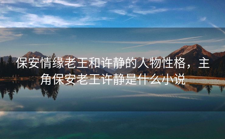 保安情缘老王和许静的人物性格,主角保安老王许静是什么小说 保安情缘老王和许静的人物性格,主角保安老王许静是什么小说