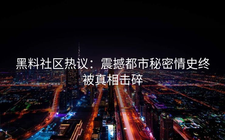 黑料社区热议:震撼都市秘密情史终被真相击碎 黑料社区热议:震撼都市秘密情史终被真相击碎